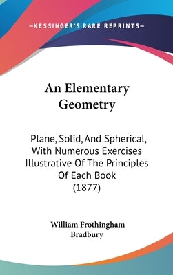 An Elementary Geometry: Plane, Solid, And Spherical, With Numerous Exercises Illustrative Of The Principles Of Each Book (1877) by Bradbury, William Frothingham