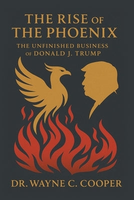 The Rise of the Phoenix: The Unfinished Business of Donald J. Trump by Cooper, Wayne C.
