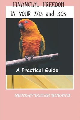 Financial Freedom In Your 20s And 30s: A Practical Guide by Ugbanu, Sunday Isaiah