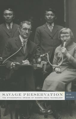 Savage Preservation: The Ethnographic Origins of Modern Media Technology by Hochman, Brian