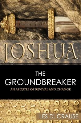 Joshua the Groundbreaker: An Apostle of Revival and Change by Crause, Les D.