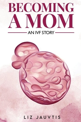 Becoming a Mom: An IVF Story by Jauvtis, Liz