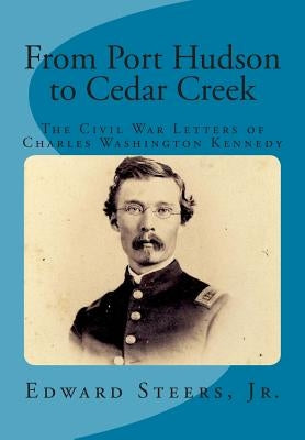 From Port Hudson to Cedar Creek: The Civil War Letters of Charles Washington Kennedy by Steers Jr, Edward