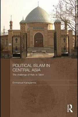 Political Islam in Central Asia: The challenge of Hizb ut-Tahrir by Karagiannis, Emmanuel