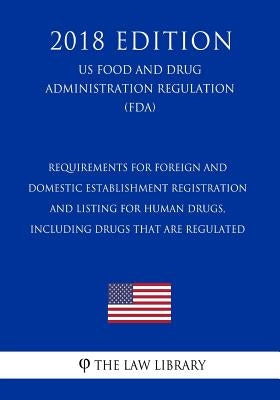 Requirements for Foreign and Domestic Establishment Registration and Listing for Human Drugs, Including Drugs That Are Regulated (US Food and Drug Adm by The Law Library