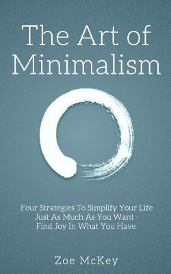 The Art of Minimalism: Four Strategies To Simplify Your Life Just As Much As You Want - Find Joy In What You Have by McKey, Zoe