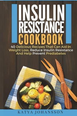 Insulin Resistance Cookbook: 40 Delicious Recipes That Can Aid In Weight Loss, Reduce Insulin Resistance And Help Prevent Prediabetes by Johansson, Katya