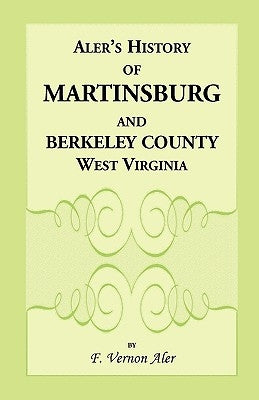 History of Martinsburg and Berkeley County, West Virginia. From the origin of the Indians, embracing their Settlement, Wars and Depredations, to the f by Aler, F. Vernon