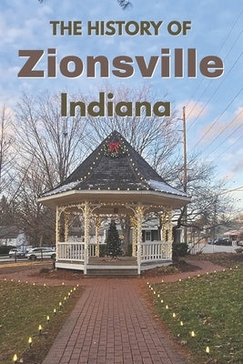The History of Zionsville, Indiana: From Pioneer Settlement to Modern Suburb - The Complete Story of Zionsville's People, Brick Streets, Schools, and by Hartwell, Rebecca