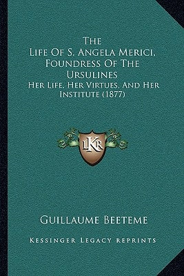 The Life Of S. Angela Merici, Foundress Of The Ursulines: Her Life, Her Virtues, And Her Institute (1877) by Beeteme, Guillaume