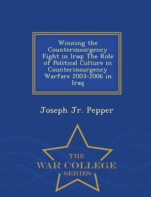 Winning the Counterinsurgency Fight in Iraq: The Role of Political Culture in Counterinsurgency Warfare 2003-2006 in Iraq - War College Series by Pepper, Joseph Jr.