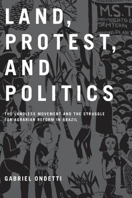 Land, Protest, and Politics: The Landless Movement and the Struggle for Agrarian Reform in Brazil by Ondetti, Gabriel