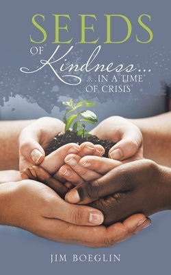 Seeds of Kindness...: ...In a Time of Crisis by Boeglin, Jim