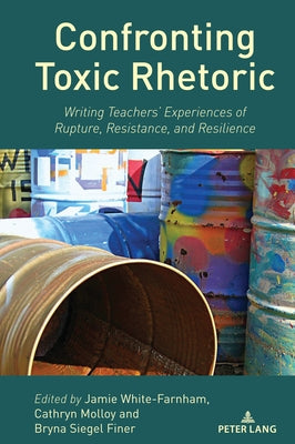 Confronting Toxic Rhetoric: Writing Teachers' Experiences of Rupture, Resistance, and Resilience by White-Farnham, Jamie