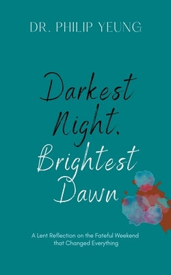 Darkest Night, Brightest Dawn: A Lent Reflection by Yeung, Philip