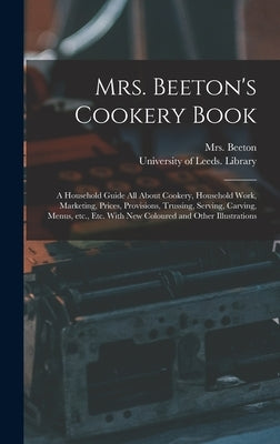 Mrs. Beeton's Cookery Book: a Household Guide All About Cookery, Household Work, Marketing, Prices, Provisions, Trussing, Serving, Carving, Menus, by Beeton, (Isabella Mary) 1836-1865
