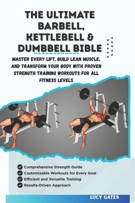 The Ultimate Barbell, Kettlebell & Dumbbell Bible: Master Every Lift, Build Lean Muscle, and Transform Your Body with Proven Strength Training Workout by Gates, Lucy