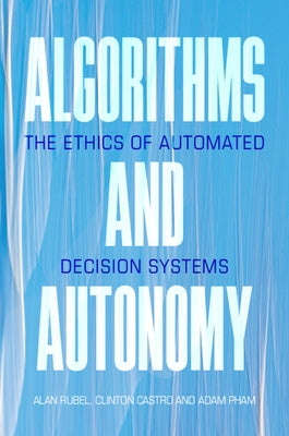 Algorithms and Autonomy: The Ethics of Automated Decision Systems by Rubel, Alan