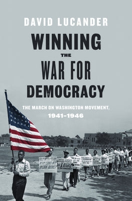 Winning the War for Democracy: The March on Washington Movement, 1941-1946 by Lucander, David