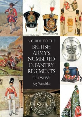 A Guide to The British Army's Numbered Infantry Regiments of 1751-1881 by Westlake, Ray