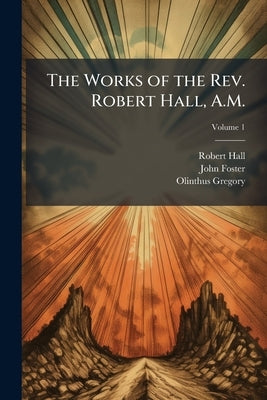 The Works of the Rev. Robert Hall, A.M.: With a Memoir of His Life; Volume 1 by Hall, Robert