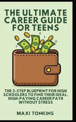 The Ultimate Career Guide For Teens: The 3-Step Blueprint for High Schoolers to Find Their Ideal, High-Paying Career Path Without Stress by Tonkins, Maxi