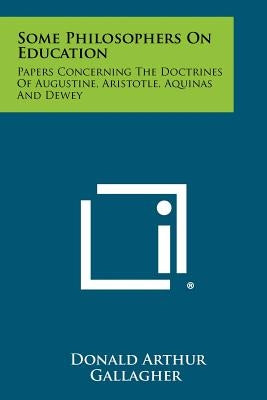 Some Philosophers On Education: Papers Concerning The Doctrines Of Augustine, Aristotle, Aquinas And Dewey by Gallagher, Donald Arthur