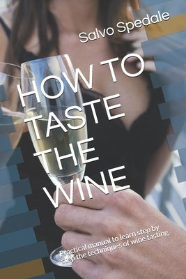 How to Taste the Wine: Practical manual to learn step by step the techniques of wine tasting by Spedale, Salvo