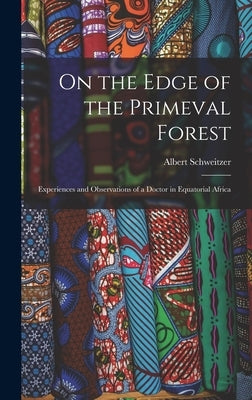 On the Edge of the Primeval Forest: Experiences and Observations of a Doctor in Equatorial Africa by Schweitzer, Albert 1875-1965