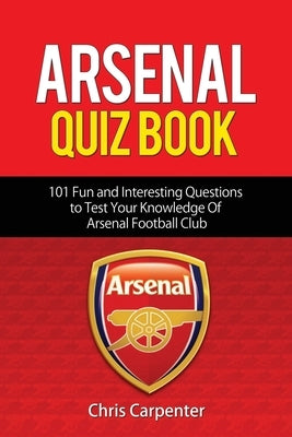 Arsenal Quiz Book: 101 Questions That Will Test Your Knowledge of the Gunners. by Carpenter, Chris