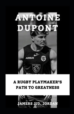 Antoine DuPont: "A Rugby Playmaker's Path to Greatness" by Jordan, Jamers Jjd