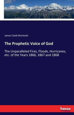 The Prophetic Voice of God: The Unparalleled Fires, Floods, Hurricanes, etc. of the Years 1866, 1867 and 1868 by McIntosh, James Caleb