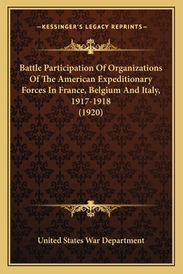 Battle Participation Of Organizations Of The American Expeditionary Forces In France, Belgium And Italy, 1917-1918 (1920) by United States War Department