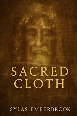 Sacred Cloth: The History And Enigma Of The Shroud of Turin by Emberbrook, Sylas