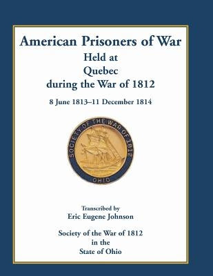 American Prisoners of War Held at Quebec During the War of 1812, 8 June 1813 - 11 December 1814 by Johnson, Eric E.