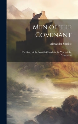 Men of the Covenant: The Story of the Scottish Church in the Years of the Persecution by Smellie, Alexander