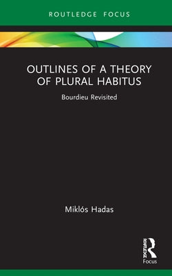 Outlines of a Theory of Plural Habitus: Bourdieu Revisited by Hadas, Miklós