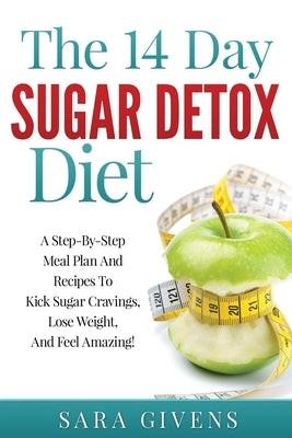 The 14 Day Sugar Detox Diet: A Step-By-Step Meal And Recipe Plan To Kick Sugar Cravings, Lose Weight Easily, And Feel Amazing! by Givens, Sara