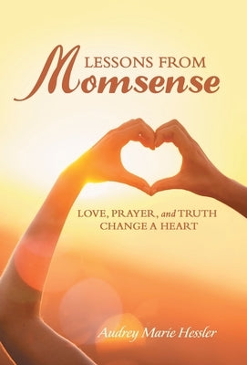 Lessons from Momsense: Love, Prayer, and Truth Change a Heart by Hessler, Audrey Marie