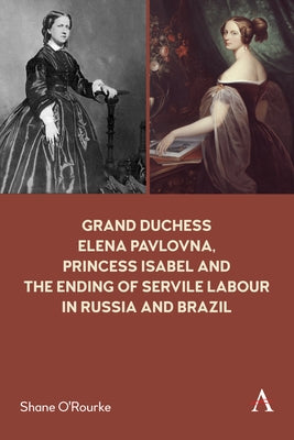 Grand Duchess Elena Pavlovna, Princess Isabel and the Ending of Servile Labour in Russia and Brazil by O'Rourke, Shane