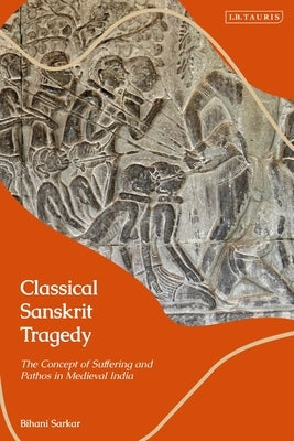 Classical Sanskrit Tragedy: The Concept of Suffering and Pathos in Medieval India by Sarkar, Bihani
