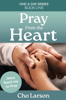 Pray From the Heart: Jesus, Teach Me to Pray by Larson, Cho