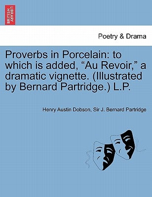 Proverbs in Porcelain: To Which Is Added, "Au Revoir," a Dramatic Vignette. (Illustrated by Bernard Partridge.) L.P. by Dobson, Henry Austin