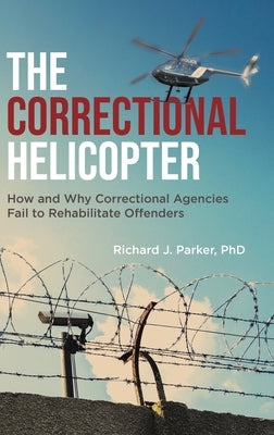 The Correctional Helicopter: How and Why Correctional Agencies Fail to Rehabilitate Offenders by Parker, Richard J.