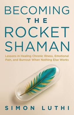 Becoming the Rocket Shaman: Lessons in Healing Chronic Illness, Emotional Pain, and Burnout When Nothing Else Works by Luthi, Simon