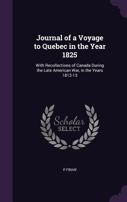 Journal of a Voyage to Quebec in the Year 1825: With Recollections of Canada During the Late American War, in the Years 1812-13 by Finan, P.