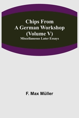 Chips From A German Workshop (Volume V) Miscellaneous Later Essays by Max Müller, F.