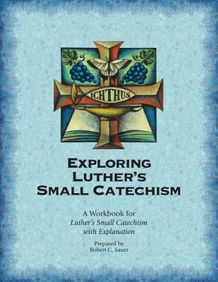 Exploring Luther's Small Catechism: A Workbook for Luther's Small Catechism with Explanation by Sauer, Robert C.