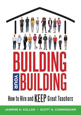 Building Your Building: How to Hire and Keep Great Teachers (Your Guide to Recruiting and Retaining Teachers) by Kullar, Jasmine K.