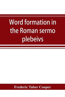Word formation in the Roman sermo plebeivs; an historical study of the development of vocabulary in vulgar and late Latin, with special reference to t by Taber Cooper, Frederic